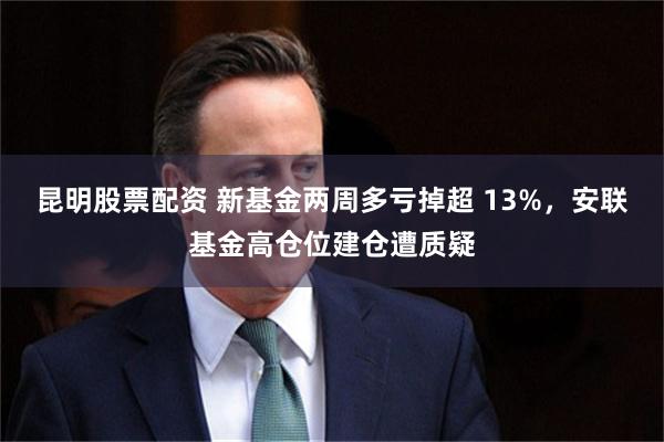 昆明股票配资 新基金两周多亏掉超 13%，安联基金高仓位建仓遭质疑